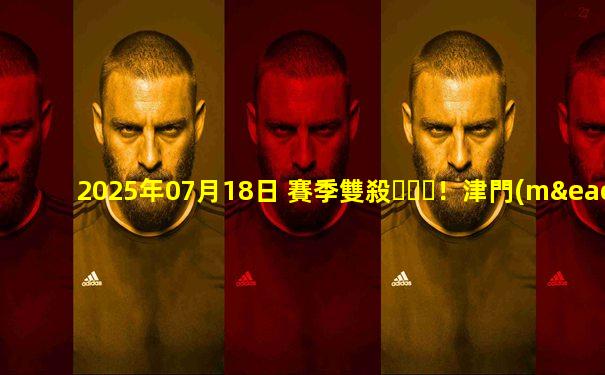 2025年07月18日 賽季雙殺！津門(mén)虎2-1蓉城 韋世豪點(diǎn)射+染紅后落淚劉殿座失誤送禮